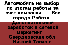 Автомобиль на выбор -по итогам работы за счет компании!!! - Все города Работа » Дополнительный заработок и сетевой маркетинг   . Свердловская обл.,Нижний Тагил г.